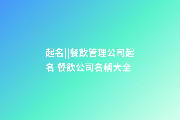 起名||餐飲管理公司起名 餐飲公司名稱大全-第1張-公司起名-玄機派